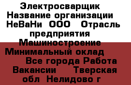 Электросварщик › Название организации ­ НеВаНи, ООО › Отрасль предприятия ­ Машиностроение › Минимальный оклад ­ 70 000 - Все города Работа » Вакансии   . Тверская обл.,Нелидово г.